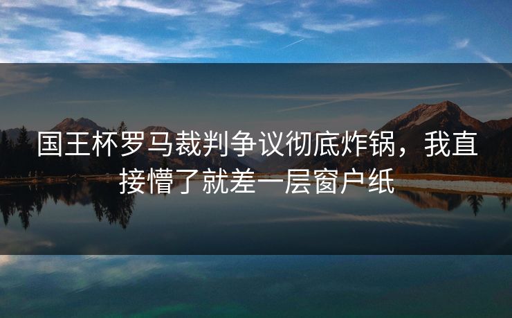 国王杯罗马裁判争议彻底炸锅,我直接懵了就差一层窗户纸 国王杯罗马裁判争议彻底炸锅,我直接懵了就差一层窗户纸