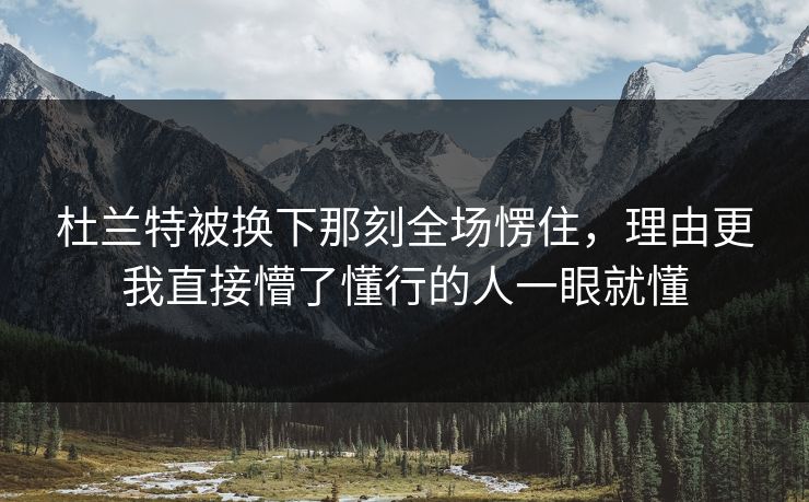杜兰特被换下那刻全场愣住,理由更我直接懵了懂行的人一眼就懂 杜兰特被换下那刻全场愣住,理由更我直接懵了懂行的人一眼就懂