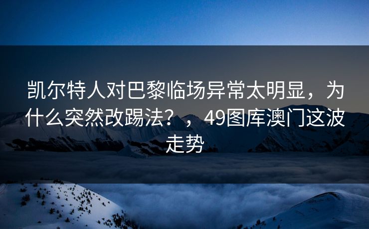 凯尔特人对巴黎临场异常太明显，为什么突然改踢法？，49图库澳门这波走势