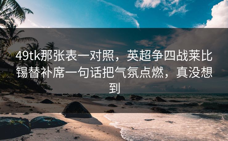 49tk那张表一对照，英超争四战莱比锡替补席一句话把气氛点燃，真没想到