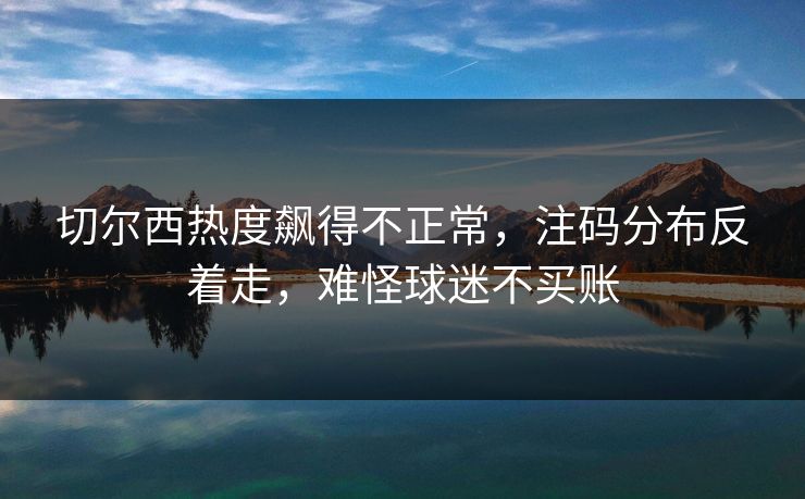 切尔西热度飙得不正常，注码分布反着走，难怪球迷不买账