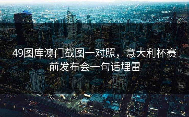 49图库澳门截图一对照，意大利杯赛前发布会一句话埋雷