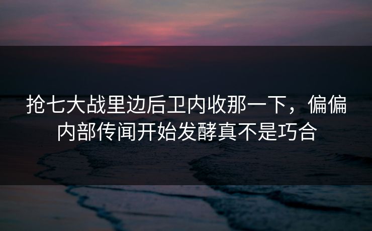 抢七大战里边后卫内收那一下,偏偏内部传闻开始发酵真不是巧合 抢七大战里边后卫内收那一下,偏偏内部传闻开始发酵真不是巧合