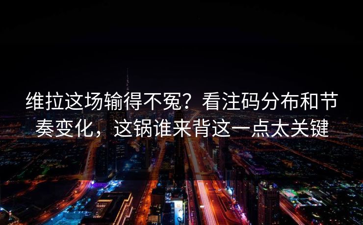 维拉这场输得不冤?看注码分布和节奏变化,这锅谁来背这一点太关键 维拉这场输得不冤?看注码分布和节奏变化,这锅谁来背这一点太关键