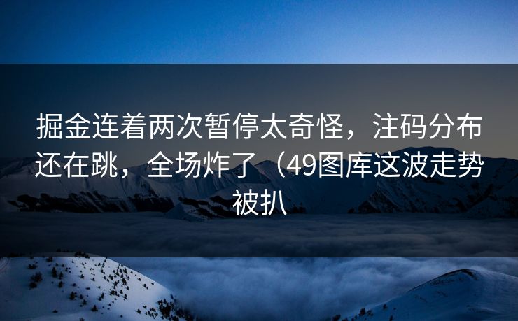 掘金连着两次暂停太奇怪,注码分布还在跳,全场炸了(49图库这波走势被扒 掘金连着两次暂停太奇怪,注码分布还在跳,全场炸了(49图库这波走势被扒