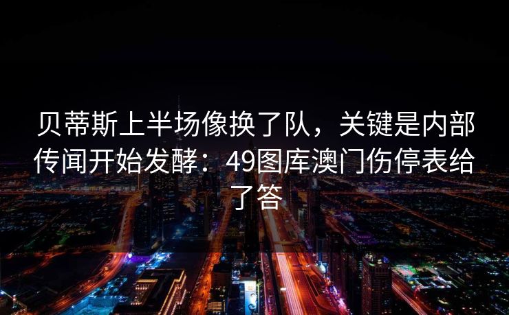 贝蒂斯上半场像换了队,关键是内部传闻开始发酵:49图库澳门伤停表给了答 贝蒂斯上半场像换了队,关键是内部传闻开始发酵:49图库澳门伤停表给了答