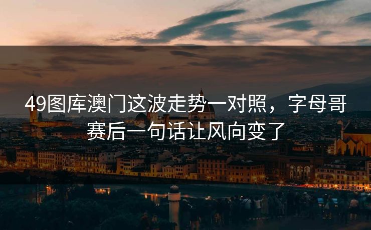 49图库澳门这波走势一对照,字母哥赛后一句话让风向变了 49图库澳门这波走势一对照,字母哥赛后一句话让风向变了