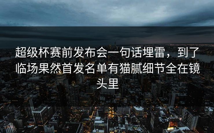 超级杯赛前发布会一句话埋雷，到了临场果然首发名单有猫腻细节全在镜头里