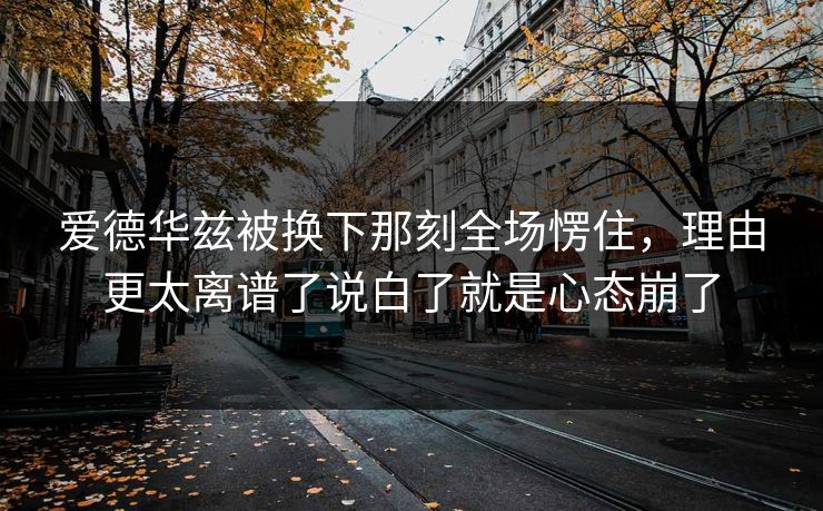 爱德华兹被换下那刻全场愣住，理由更太离谱了说白了就是心态崩了