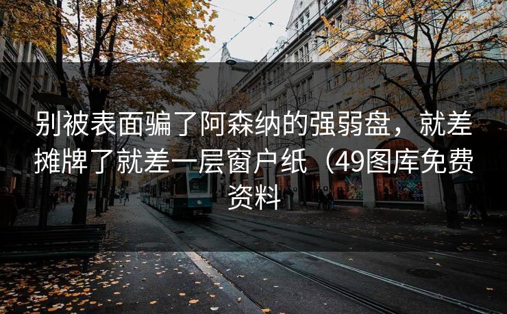 别被表面骗了阿森纳的强弱盘，就差摊牌了就差一层窗户纸（49图库免费资料