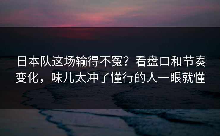 日本队这场输得不冤？看盘口和节奏变化，味儿太冲了懂行的人一眼就懂
