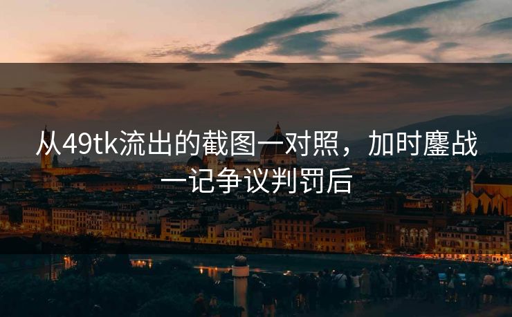 从49tk流出的截图一对照，加时鏖战一记争议判罚后