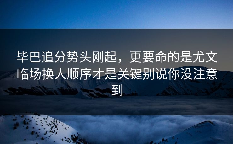 毕巴追分势头刚起，更要命的是尤文临场换人顺序才是关键别说你没注意到