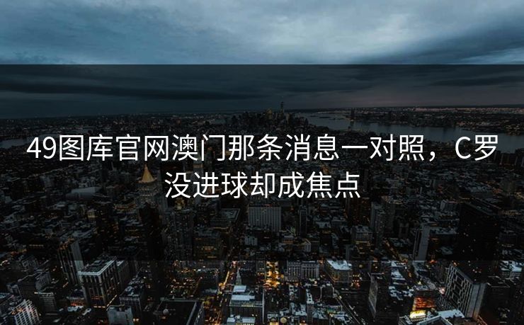 49图库官网澳门那条消息一对照，C罗没进球却成焦点