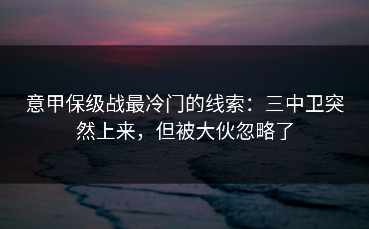 意甲保级战最冷门的线索：三中卫突然上来，但被大伙忽略了