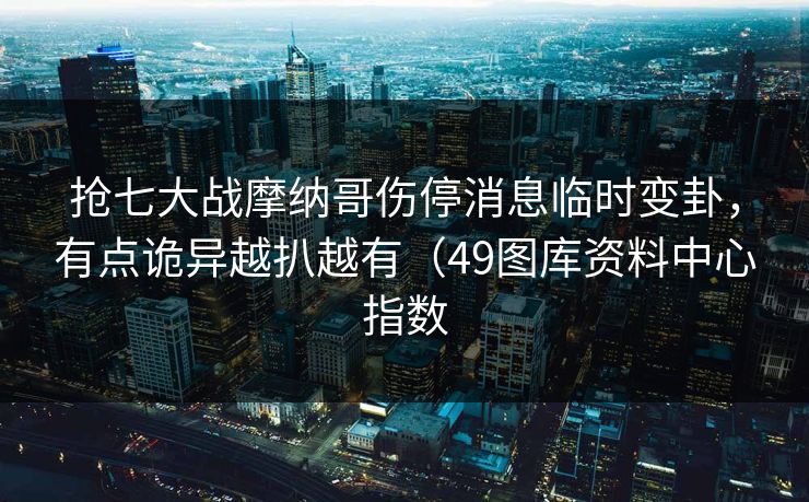 抢七大战摩纳哥伤停消息临时变卦，有点诡异越扒越有（49图库资料中心指数