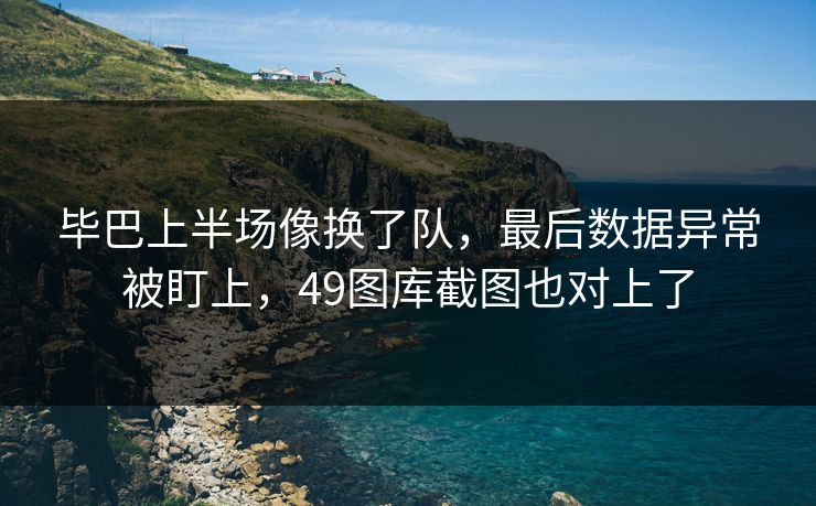 毕巴上半场像换了队，最后数据异常被盯上，49图库截图也对上了