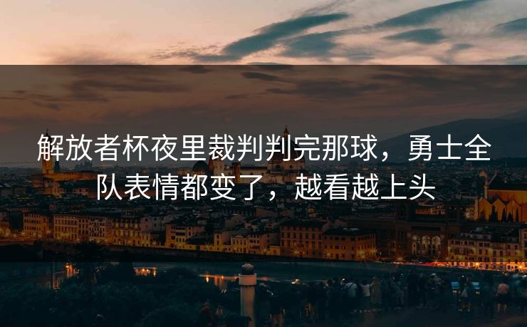 解放者杯夜里裁判判完那球，勇士全队表情都变了，越看越上头
