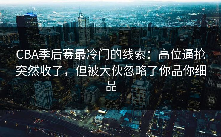 CBA季后赛最冷门的线索：高位逼抢突然收了，但被大伙忽略了你品你细品