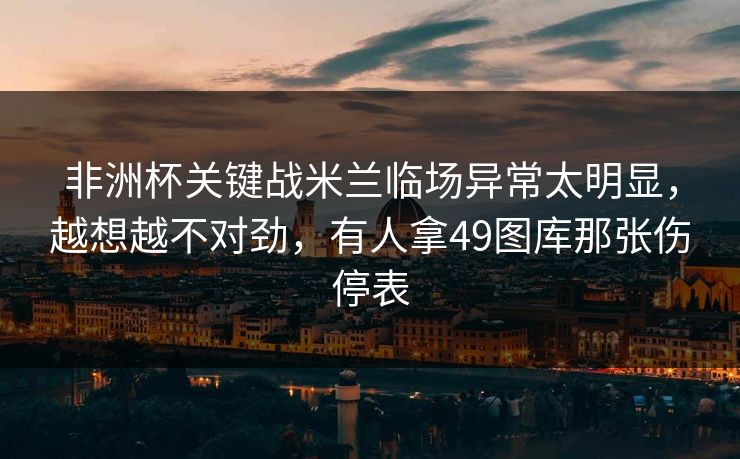 非洲杯关键战米兰临场异常太明显,越想越不对劲,有人拿49图库那张伤停表 非洲杯关键战米兰临场异常太明显,越想越不对劲,有人拿49图库那张伤停表
