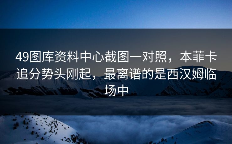 49图库资料中心截图一对照，本菲卡追分势头刚起，最离谱的是西汉姆临场中