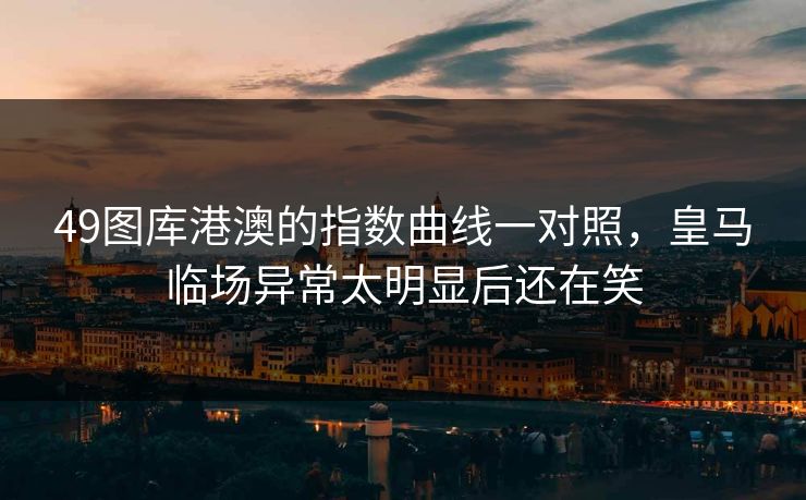 49图库港澳的指数曲线一对照,皇马临场异常太明显后还在笑 49图库港澳的指数曲线一对照,皇马临场异常太明显后还在笑