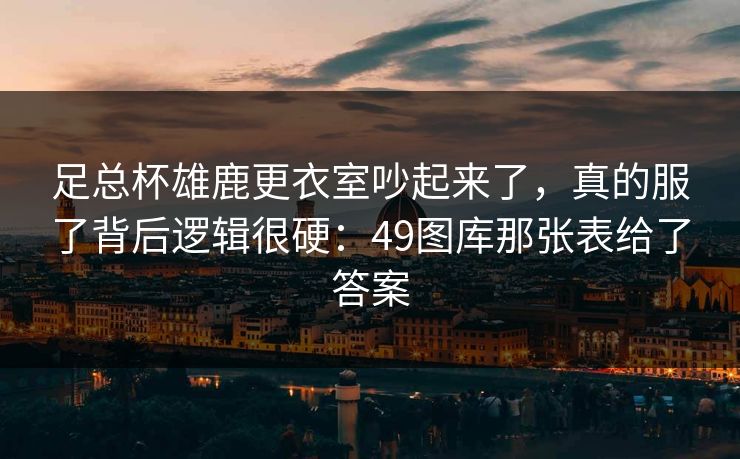 足总杯雄鹿更衣室吵起来了,真的服了背后逻辑很硬:49图库那张表给了答案 足总杯雄鹿更衣室吵起来了,真的服了背后逻辑很硬:49图库那张表给了答案