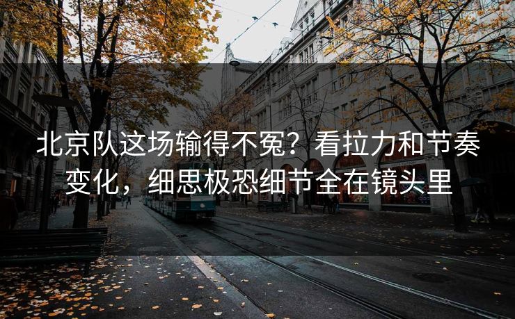 北京队这场输得不冤?看拉力和节奏变化,细思极恐细节全在镜头里 北京队这场输得不冤?看拉力和节奏变化,细思极恐细节全在镜头里