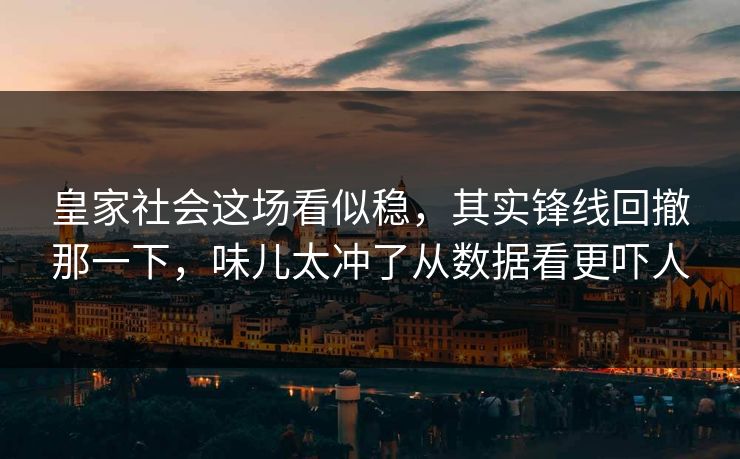 皇家社会这场看似稳,其实锋线回撤那一下,味儿太冲了从数据看更吓人 皇家社会这场看似稳,其实锋线回撤那一下,味儿太冲了从数据看更吓人