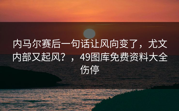 内马尔赛后一句话让风向变了，尤文内部又起风？，49图库免费资料大全伤停