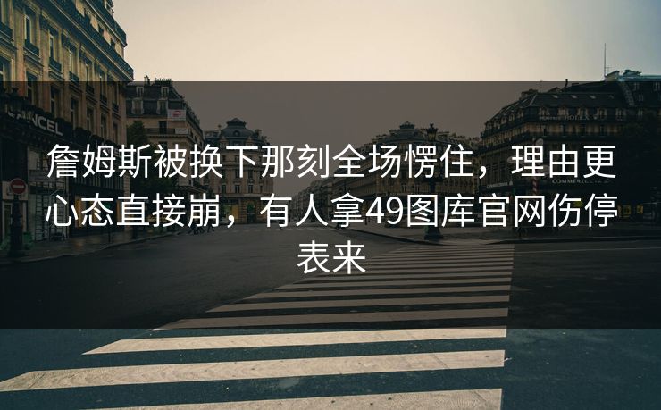 詹姆斯被换下那刻全场愣住，理由更心态直接崩，有人拿49图库官网伤停表来