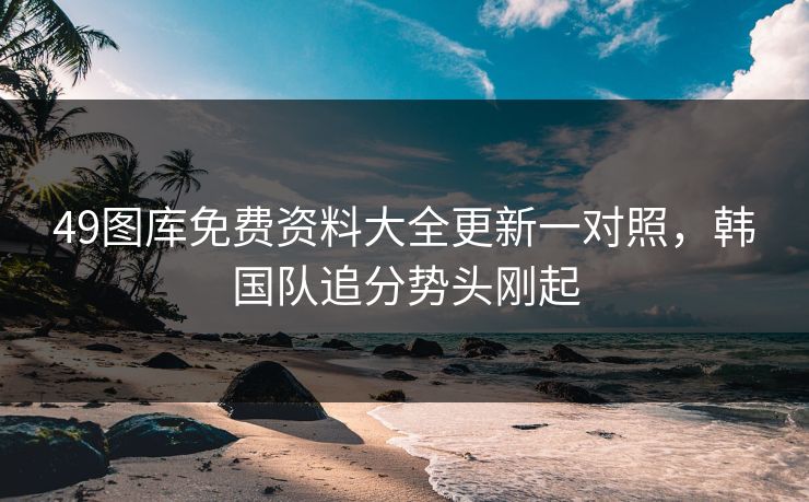 49图库免费资料大全更新一对照，韩国队追分势头刚起