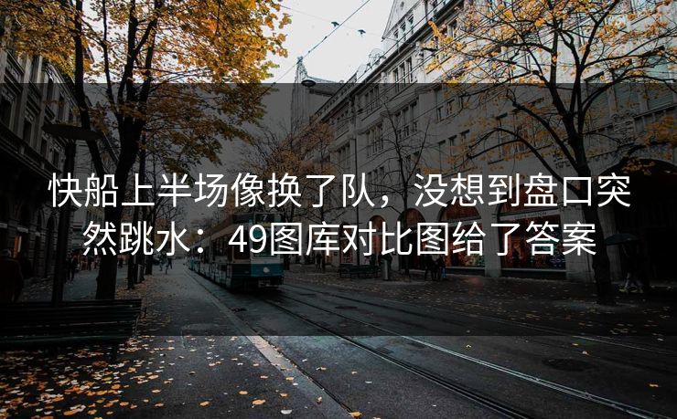 快船上半场像换了队，没想到盘口突然跳水：49图库对比图给了答案
