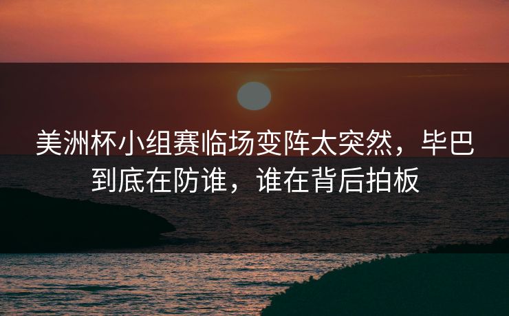 美洲杯小组赛临场变阵太突然，毕巴到底在防谁，谁在背后拍板