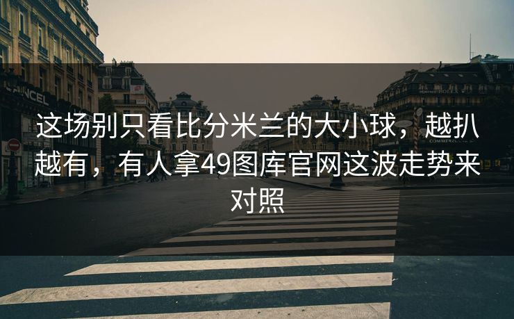 这场别只看比分米兰的大小球,越扒越有,有人拿49图库官网这波走势来对照 这场别只看比分米兰的大小球,越扒越有,有人拿49图库官网这波走势来对照