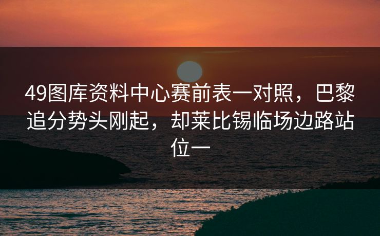 49图库资料中心赛前表一对照，巴黎追分势头刚起，却莱比锡临场边路站位一