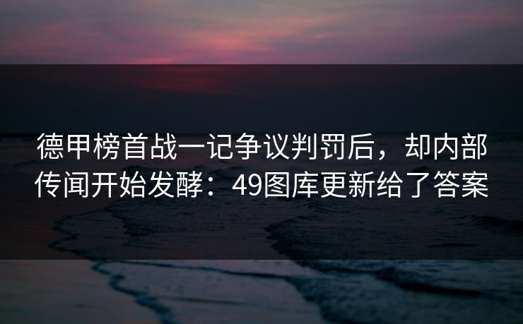 德甲榜首战一记争议判罚后，却内部传闻开始发酵：49图库更新给了答案