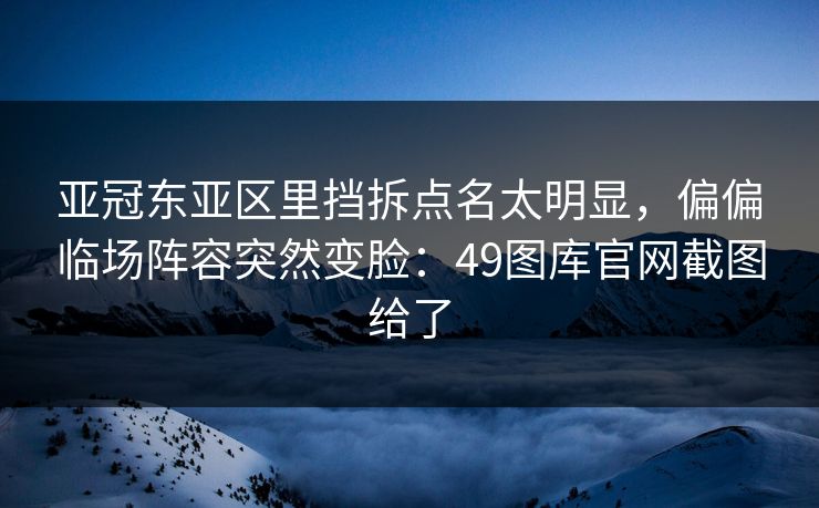 亚冠东亚区里挡拆点名太明显，偏偏临场阵容突然变脸：49图库官网截图给了