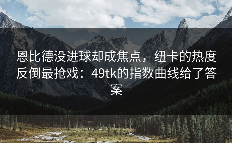 恩比德没进球却成焦点，纽卡的热度反倒最抢戏：49tk的指数曲线给了答案