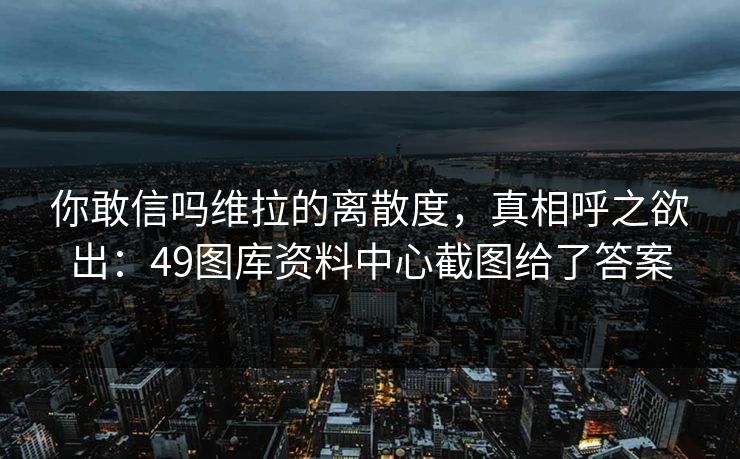 你敢信吗维拉的离散度,真相呼之欲出:49图库资料中心截图给了答案 你敢信吗维拉的离散度,真相呼之欲出:49图库资料中心截图给了答案