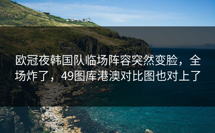 欧冠夜韩国队临场阵容突然变脸,全场炸了,49图库港澳对比图也对上了 欧冠夜韩国队临场阵容突然变脸,全场炸了,49图库港澳对比图也对上了