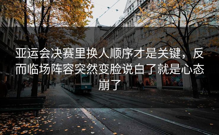 亚运会决赛里换人顺序才是关键,反而临场阵容突然变脸说白了就是心态崩了 亚运会决赛里换人顺序才是关键,反而临场阵容突然变脸说白了就是心态崩了